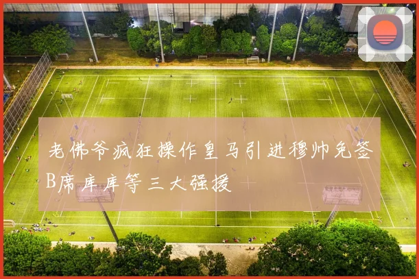 老佛爷疯狂操作皇马引进穆帅免签B席库库等三大强援