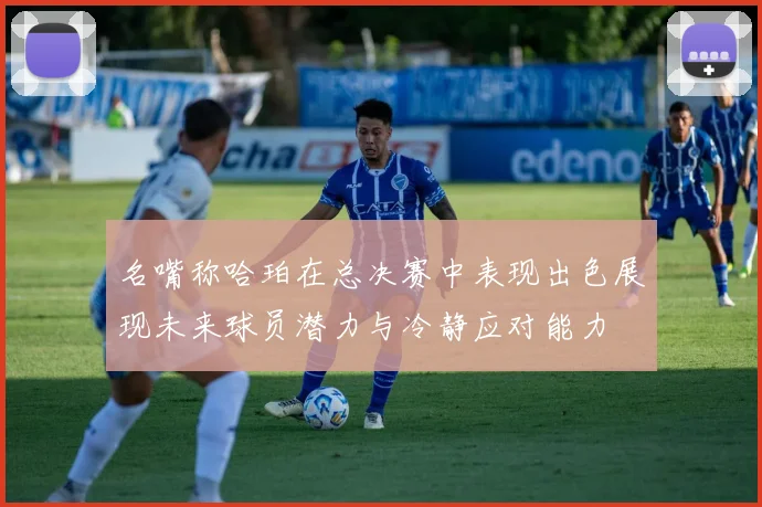 名嘴称哈珀在总决赛中表现出色展现未来球员潜力与冷静应对能力