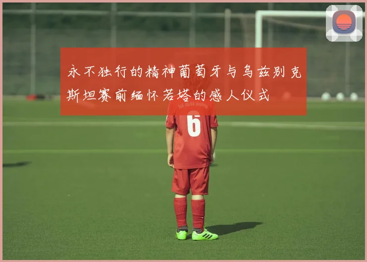 永不独行的精神葡萄牙与乌兹别克斯坦赛前缅怀若塔的感人仪式