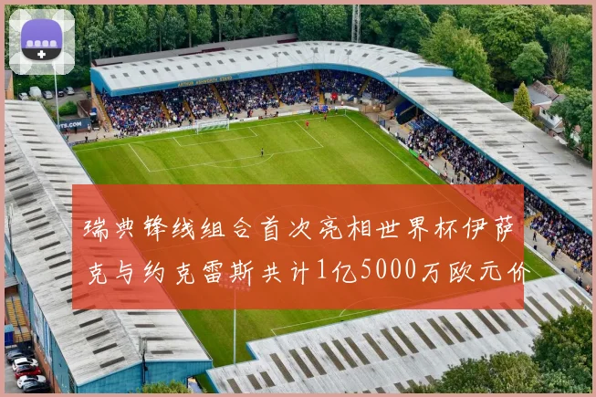 瑞典锋线组合首次亮相世界杯伊萨克与约克雷斯共计1亿5000万欧元价值