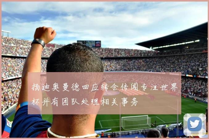扬迪奥曼德回应转会传闻专注世界杯并有团队处理相关事务