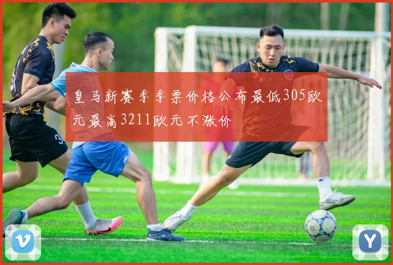 皇马新赛季季票价格公布最低305欧元最高3211欧元不涨价