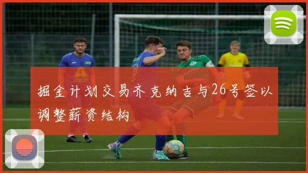 掘金计划交易齐克纳吉与26号签以调整薪资结构