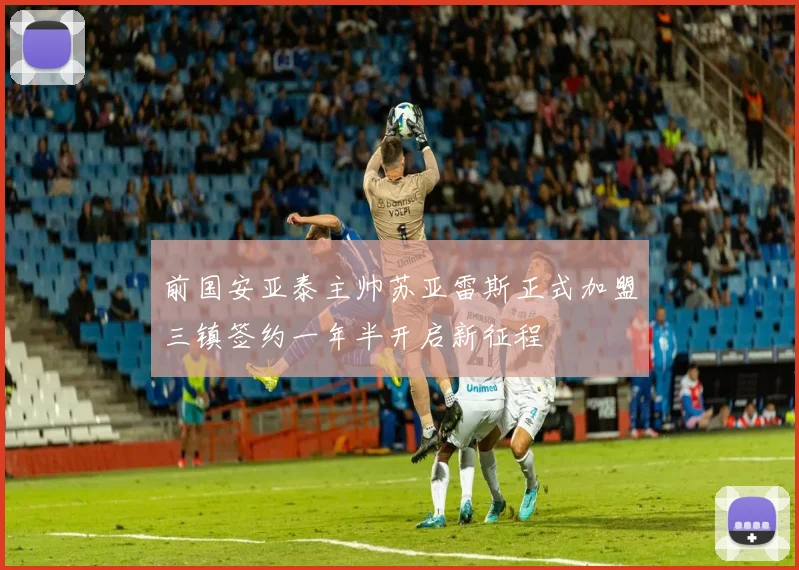 前国安亚泰主帅苏亚雷斯正式加盟三镇签约一年半开启新征程