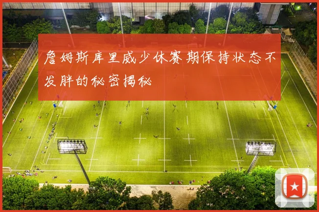 詹姆斯库里威少休赛期保持状态不发胖的秘密揭秘