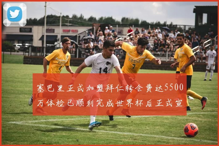 塞巴里正式加盟拜仁转会费达5500万体检已顺利完成世界杯后正式宣布