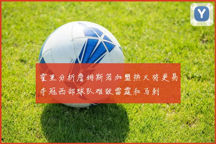 霍里分析詹姆斯若加盟热火将更易夺冠西部球队难敌雷霆和马刺
