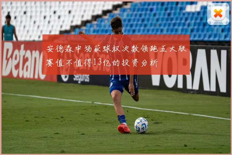 安德森中场获球权次数领跑五大联赛值不值得13亿的投资分析