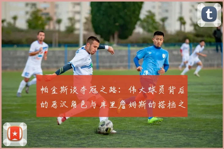 帕金斯谈夺冠之路：伟大球员背后的恶汉角色与库里詹姆斯的搭档之道