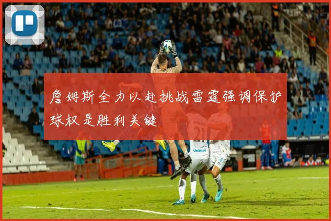詹姆斯全力以赴挑战雷霆强调保护球权是胜利关键