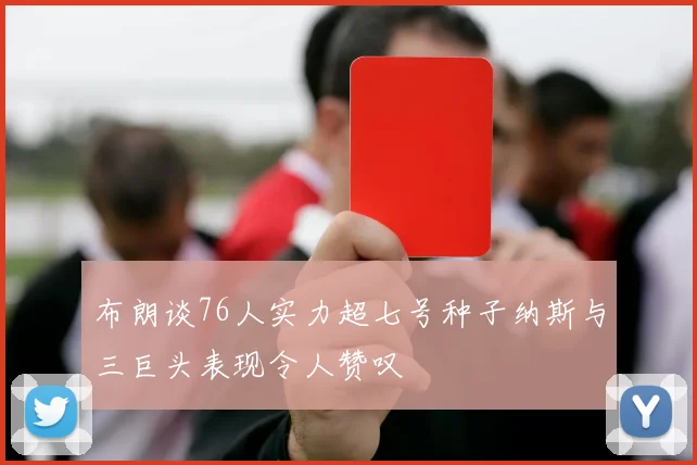 布朗谈76人实力超七号种子纳斯与三巨头表现令人赞叹