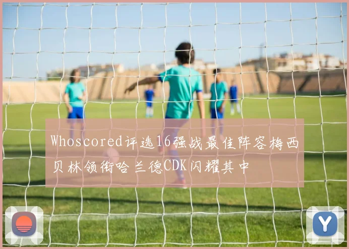Whoscored评选16强战最佳阵容梅西贝林领衔哈兰德CDK闪耀其中