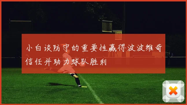 小白谈防守的重要性赢得波波维奇信任并助力球队胜利