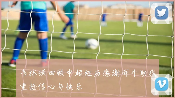 韦林顿回顾中超经历感谢海牛助我重拾信心与快乐